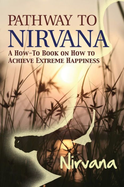 Pathway To Nirvana: A How-To Book On How To Achieve Extreme Happiness