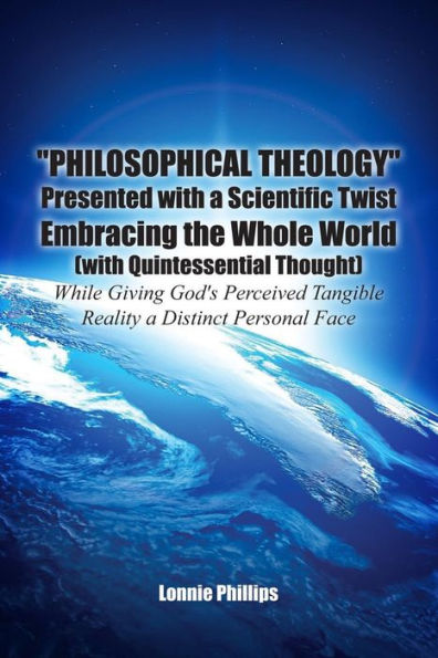 Philosophical Theology Presented With A Scientific Twist Embracing The Whole World (With Quintessential Thought) While Giving God's Perceived Tangible Reality A Distinct Personal Face - 9781480925786