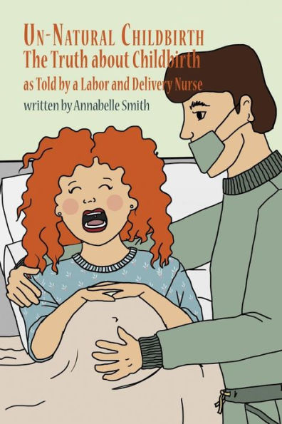 Un-Natural Childbirth: The Truth About Childbirth As Told By A Labor And Delivery Nurse