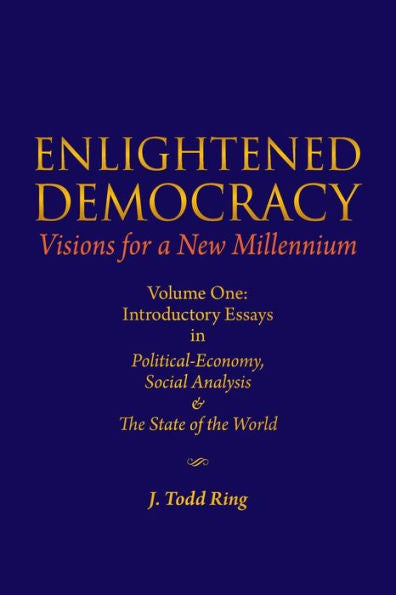 Enlightened Democracy: Visions For A New Millennium: Volume One: Introductory Essays In Political-Economy, Social Analysis & The State Of The World