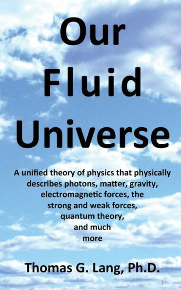 Our Fluid Universe: A Unified Theory Of Physics That Physically Describes Photons, Matter, Gravity, Electromagnetic Forces, The Strong And Weak Forces, Quantum Theory, And Much More.