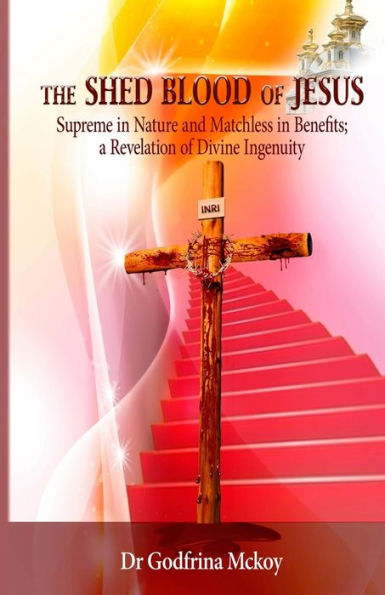 The Shed Blood Of Jesus: Supreme In Nature And Matchless In Benefits; A Revelation Of Divine Ingenuity