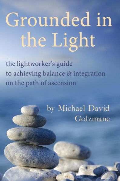 Grounded In The Light: The Lightworker's Guide To Achieving Balance & Integration On The Path Of Ascension