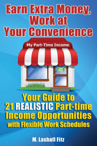 Earn Extra Money, Work At Your Convenience: Your Guide To 21 Realistic Part -Time Income Opportunities With Flexible Work Schedules