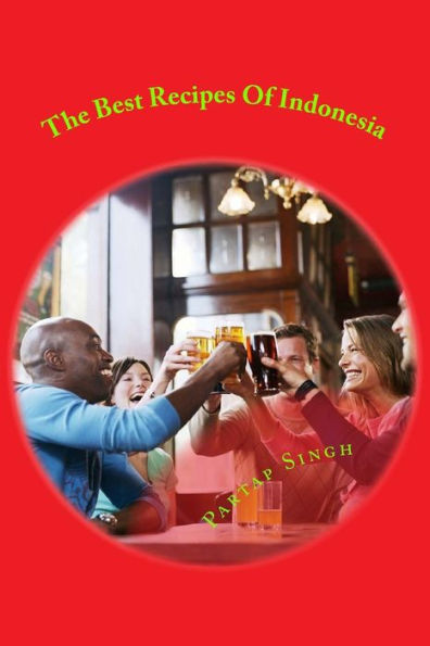 The Best Recipes Of Indonesia: The Best Welknown Recipes Of Cuisine All Around Indonesia Plus Other Useful Information Explained Inside