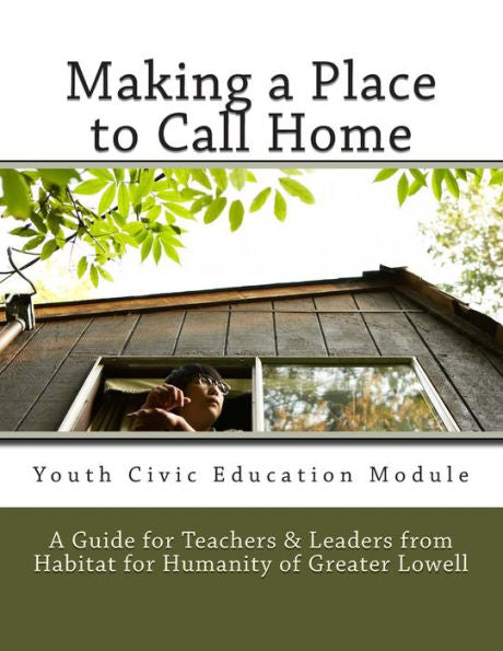 Making A Place To Call Home: A Youth Civic Education Guide For Teachers And Leaders From Habitat For Humanity Of Greater Lowell