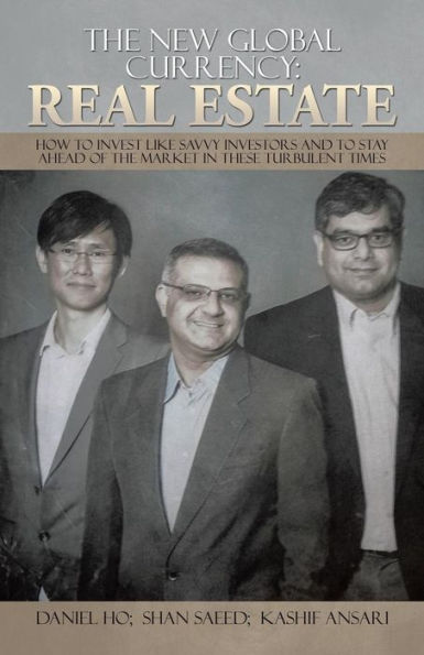 The New Global Currency: Real Estate: How To Invest Like Savvy Investors And To Stay Ahead Of The Market In These Turbulent Times