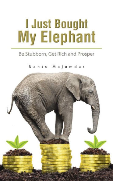 I Just Bought My Elephant: Be Stubborn, Get Rich And Prosper