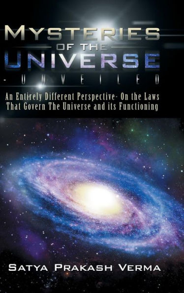 Mysteries Of The Universe-Unveiled: An Entirely Different Perspective- On The Laws That Govern The Universe And Its Functioning