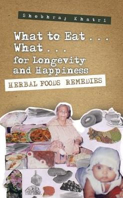 What To Eat . . . What . . . For Longevity And Happiness: Herbal Foods Remedies