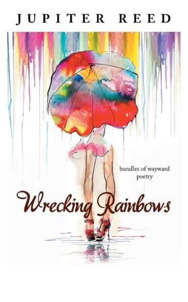 Wrecking Rainbows: Bundles Of Wayward Poetry
