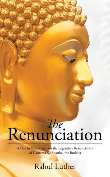 The Renunciation: A Play In Verse Based On The Legendary Renunciation Of Gautama Siddhartha, The Buddha