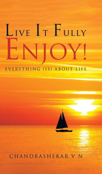 Live It Fully. Enjoy!: Everything (Is) About Life