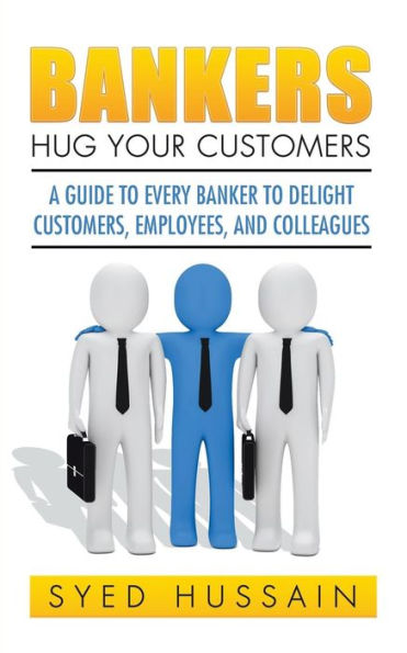 Bankers, Hug Your Customers: A Guide To Every Banker To Delight Customers, Employees, And Colleagues