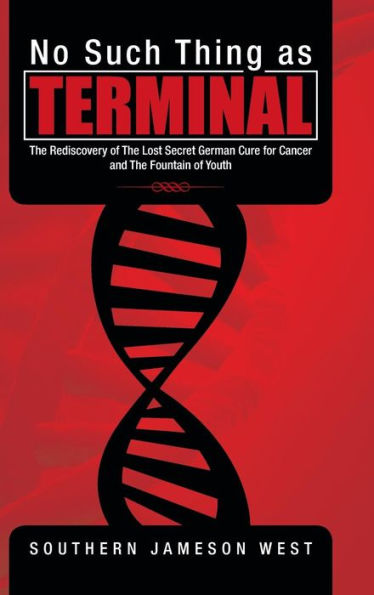 No Such Thing As Terminal: The Rediscovery Of The Lost Secret German Cure For Cancer And The Fountain Of Youth