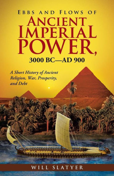 Ebbs And Flows Of Ancient Imperial Power, 3000 Bc?D 900: A Short History Of Ancient Religion, War, Prosperity, And Debt