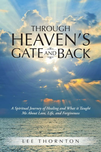 Through Heaven's Gate And Back: A Spiritual Journey Of Healing And What It Taught Me About Love, Life, And Forgiveness
