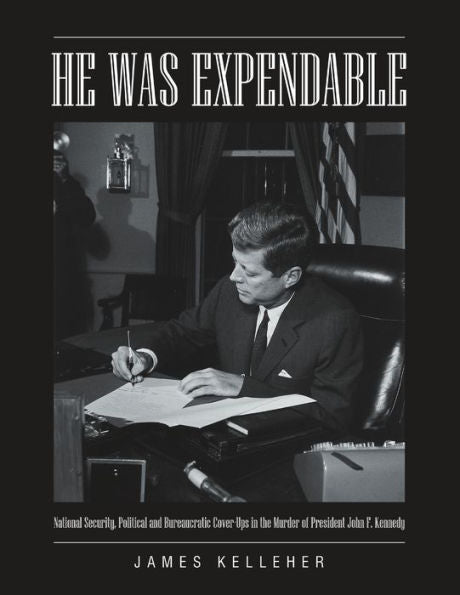 He Was Expendable: National Security, Political And Bureaucratic Cover-Ups In The Murder Of President John F. Kennedy