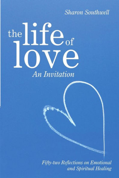 The Life Of Love: An Invitation: Fifty-Two Reflections On Emotional And Spiritual Healing