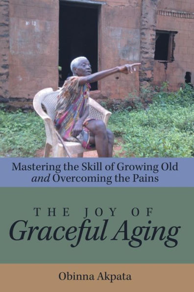The Joy Of Graceful Aging: Mastering The Skill Of Growing Old And Overcoming The Pains