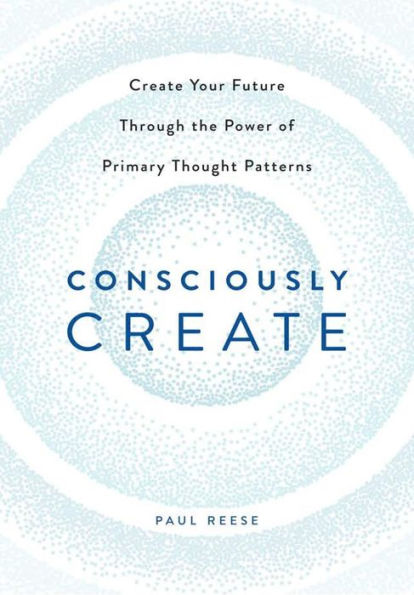 Consciously Create: Create Your Future Through The Power Of Primary Thought Patterns