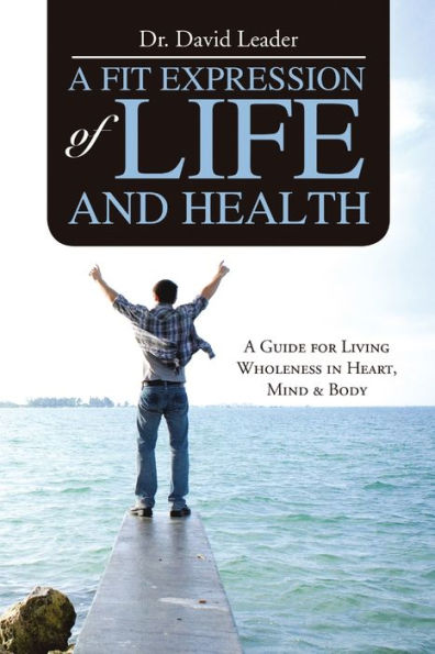 A Fit Expression Of Life And Health: A Guide For Living Wholeness In Heart, Mind & Body