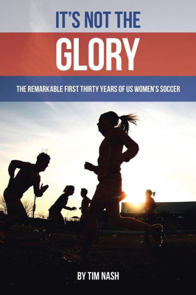 It's Not The Glory: The Remarkable First Thirty Years Of Us Women's Soccer
