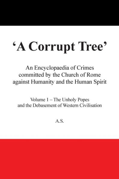 A Corrupt Tree': An Encyclopaedia Of Crimes Committed By The Church Of Rome Against Humanity And The Human Spirit