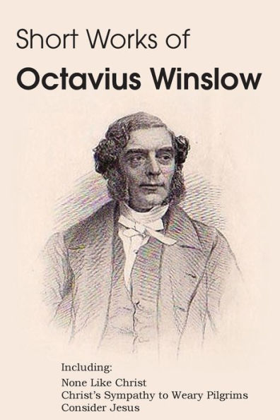 Short Works Of Octavius Winslow - None Like Christ, Christ's Sympathy To Weary Pilgrims, Consider Jesus