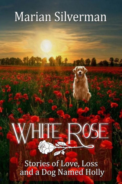 White Rose: Stories Of Love, Loss And A Dog Named Holly