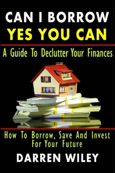 Can I Borrow Yes You Can - A Guide To Declutter Your Finances: How To Borrow, Save And Invest For Your Future