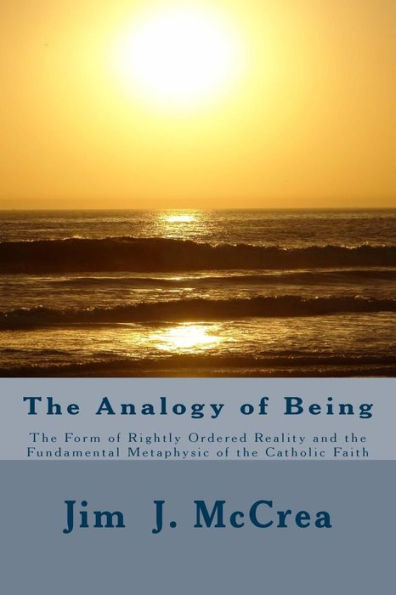 The Analogy Of Being: The Form Of Rightly Ordered Reality And The Fundamental Metaphysic Of The Catholic Faith