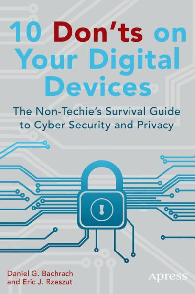 10 Don'ts On Your Digital Devices: The Non-Techie's Survival Guide To Cyber Security And Privacy