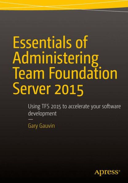 Essentials Of Administering Team Foundation Server 2015: Using Tfs 2015 To Accelerate Your Software Development