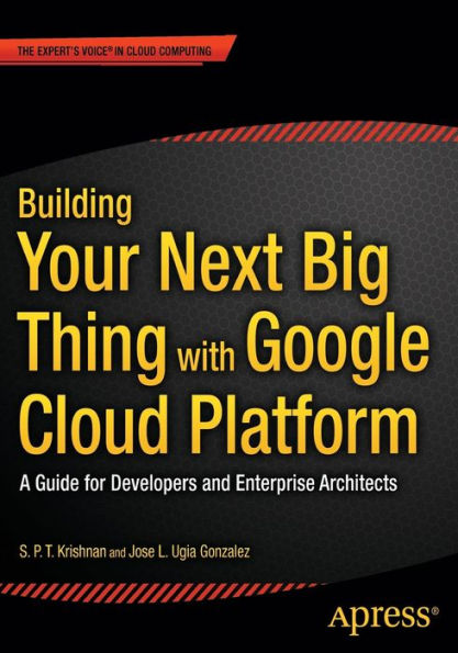 Building Your Next Big Thing With Google Cloud Platform: A Guide For Developers And Enterprise Architects