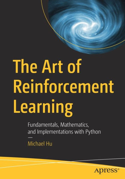 The Art Of Reinforcement Learning: Fundamentals, Mathematics, And Implementations With Python