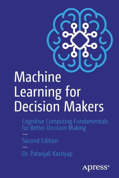 Machine Learning For Decision Makers: Cognitive Computing Fundamentals For Better Decision Making