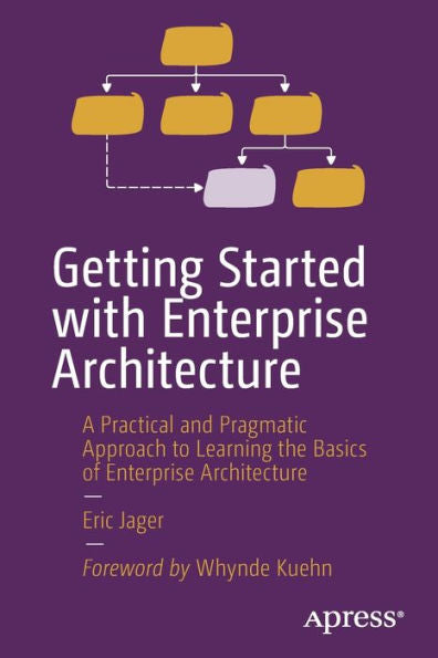 Getting Started With Enterprise Architecture: A Practical And Pragmatic Approach To Learning The Basics Of Enterprise Architecture