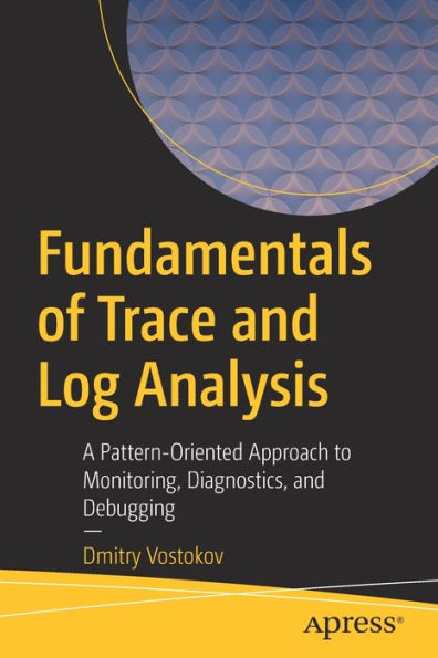 Fundamentals Of Trace And Log Analysis: A Pattern-Oriented Approach To Monitoring, Diagnostics, And Debugging