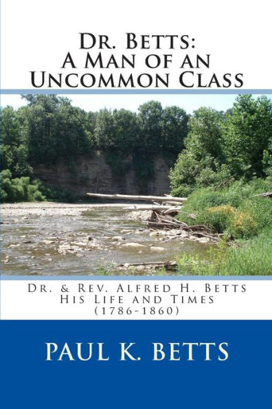 Dr. Betts: A Man Of An Uncommon Class: Dr. & Rev. Alfred H. Betts - His Life And Times (1786-1860) (All In The Family)