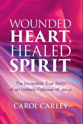 Wounded Heart, Healed Spirit: The Incredible True Story Of An Unlikely Follower Of Jesus
