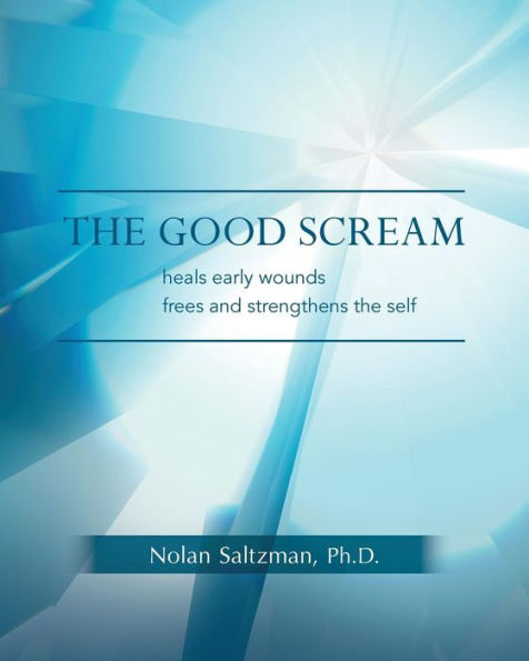 The Good Scream: Heals Early Wounds Frees And Strengthens The Self
