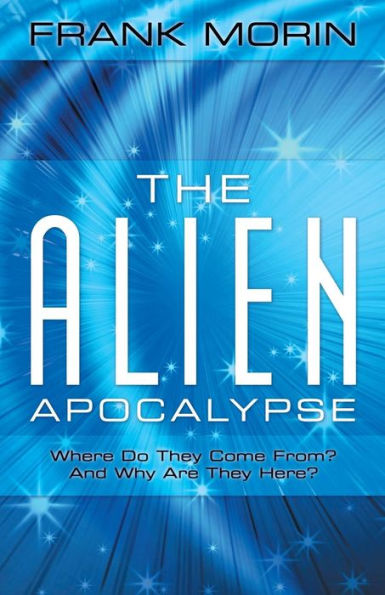 The Alien Apocalypse: Where Do They Come From? And Why Are They Here?