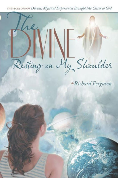 The Divine Resting On My Shoulder: The Story Of How Divine, Mystical Experiences Brought Me Closer To God