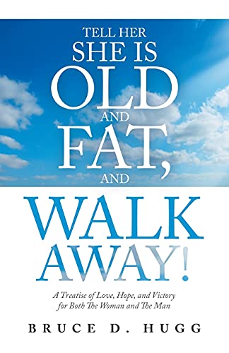 Tell Her She Is Old And Fat, And Walk Away!: A Treatise Of Love, Hope, And Victory For Both The Woman And The Man - 9781489737366