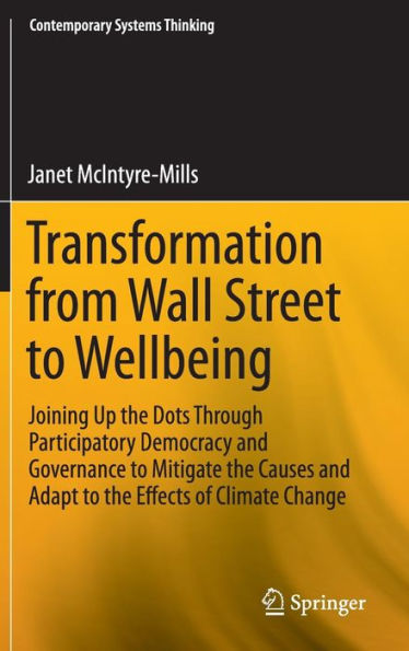 Transformation From Wall Street To Wellbeing: Joining Up The Dots Through Participatory Democracy And Governance To Mitigate The Causes And Adapt To ... Change (Contemporary Systems Thinking)