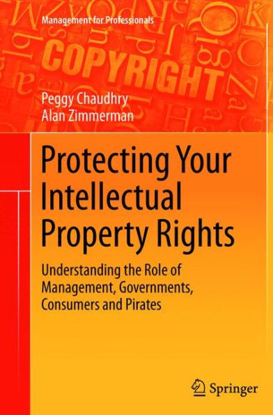 Protecting Your Intellectual Property Rights: Understanding The Role Of Management, Governments, Consumers And Pirates (Management For Professionals)