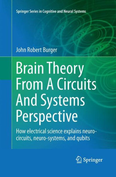 Brain Theory From A Circuits And Systems Perspective: How Electrical Science Explains Neuro-Circuits, Neuro-Systems, And Qubits (Springer Series In Cognitive And Neural Systems, 6)