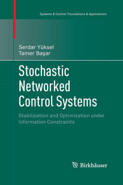 Stochastic Networked Control Systems: Stabilization And Optimization Under Information Constraints (Systems & Control: Foundations & Applications)
