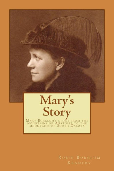 Mary's Story: Mary Borglum's Story From The Mountains Of Anatolia To The Mountains Of South Dakota